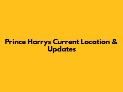 Prince Harry's Current Location & Updates