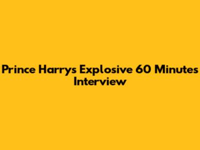 Prince Harry's Explosive '60 Minutes' Interview