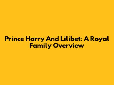Prince Harry And Lilibet: A Royal Family Overview
