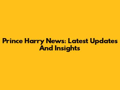 Prince Harry News: Latest Updates And Insights