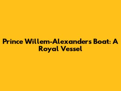 Prince Willem-Alexander's Boat: A Royal Vessel