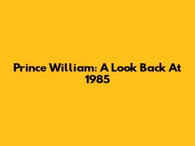 Prince William: A Look Back At 1985
