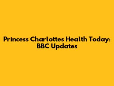 Princess Charlotte's Health Today: BBC Updates