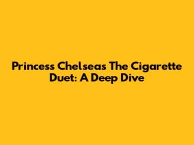 Princess Chelsea's 'The Cigarette Duet': A Deep Dive