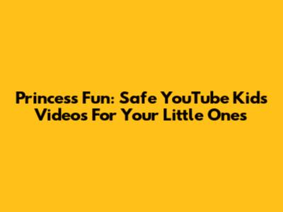 Princess Fun: Safe YouTube Kids Videos For Your Little Ones