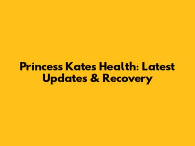 Princess Kate's Health: Latest Updates & Recovery