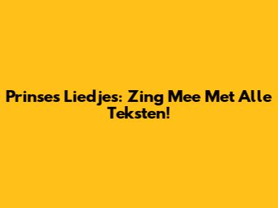 Prinses Liedjes: Zing Mee Met Alle Teksten!