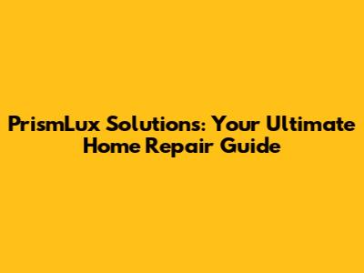 PrismLux Solutions: Your Ultimate Home Repair Guide