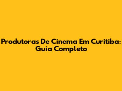 Produtoras De Cinema Em Curitiba: Guia Completo