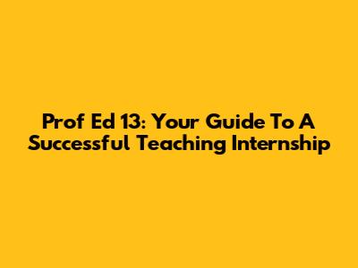 Prof Ed 13: Your Guide To A Successful Teaching Internship