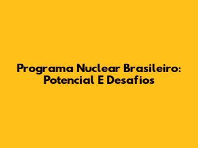 Programa Nuclear Brasileiro: Potencial E Desafios