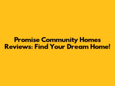 Promise Community Homes Reviews: Find Your Dream Home!