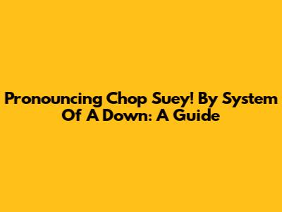 Pronouncing 'Chop Suey!' By System Of A Down: A Guide