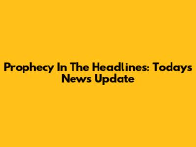 Prophecy In The Headlines: Today's News Update