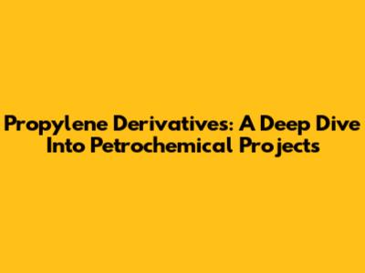 Propylene Derivatives: A Deep Dive Into Petrochemical Projects