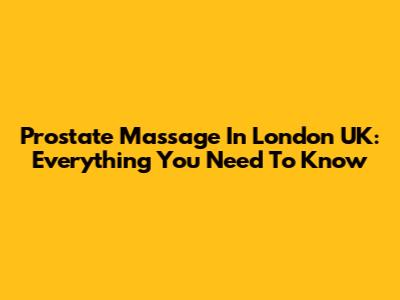 Prostate Massage In London UK: Everything You Need To Know