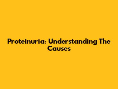 Proteinuria: Understanding The Causes