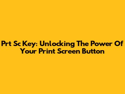 Prt Sc Key: Unlocking The Power Of Your Print Screen Button