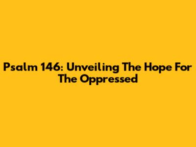 Psalm 146: Unveiling The Hope For The Oppressed
