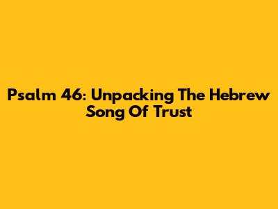 Psalm 46: Unpacking The Hebrew Song Of Trust