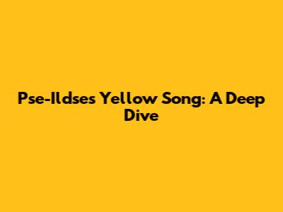 Pse-Ildse's "Yellow" Song: A Deep Dive