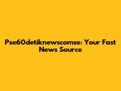 Pse60detiknewscomse: Your Fast News Source