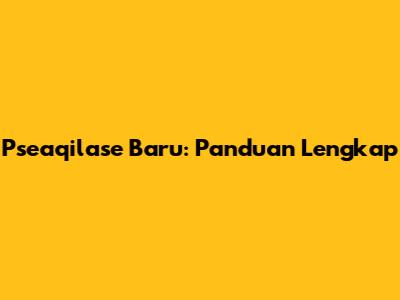 Pseaqilase Baru: Panduan Lengkap