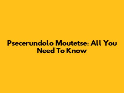 Psecerundolo Moutetse: All You Need To Know