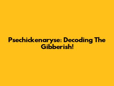 Psechickenaryse: Decoding The Gibberish!