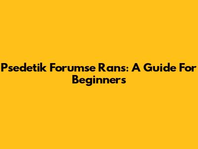 Psedetik Forumse Rans: A Guide For Beginners