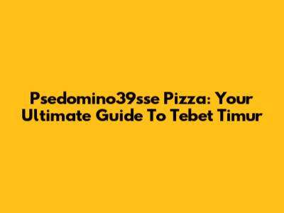 Psedomino39sse Pizza: Your Ultimate Guide To Tebet Timur