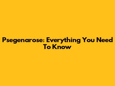 Psegenarose: Everything You Need To Know