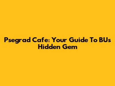 Psegrad Cafe: Your Guide To BU's Hidden Gem