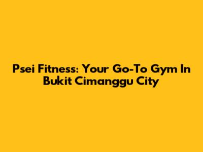 Psei Fitness: Your Go-To Gym In Bukit Cimanggu City