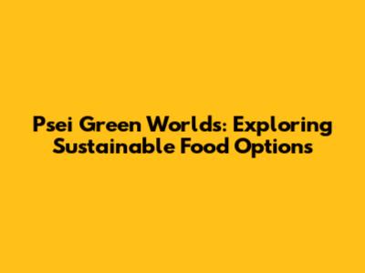 Psei Green Worlds: Exploring Sustainable Food Options