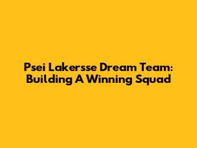 Psei Lakersse Dream Team: Building A Winning Squad