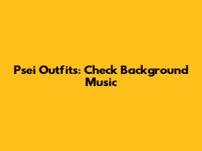 Psei Outfits: Check Background Music