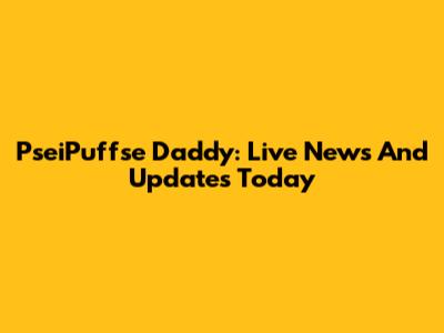 PseiPuffse Daddy: Live News And Updates Today