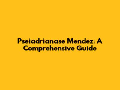 Pseiadrianase Mendez: A Comprehensive Guide