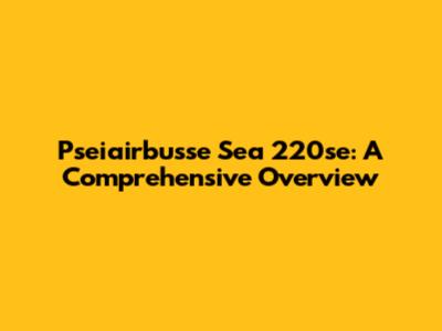 Pseiairbusse Sea 220se: A Comprehensive Overview