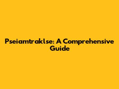 Pseiamtraklse: A Comprehensive Guide
