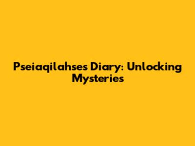 Pseiaqilahse's Diary: Unlocking Mysteries