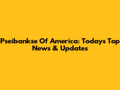 Pseibankse Of America: Today's Top News & Updates