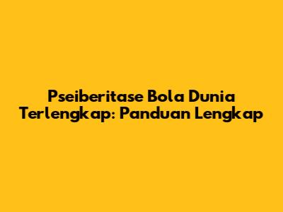Pseiberitase Bola Dunia Terlengkap: Panduan Lengkap