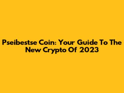 Pseibestse Coin: Your Guide To The New Crypto Of 2023