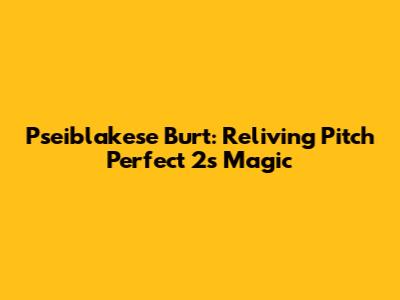 Pseiblakese Burt: Reliving Pitch Perfect 2's Magic