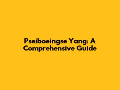 Pseiboeingse Yang: A Comprehensive Guide