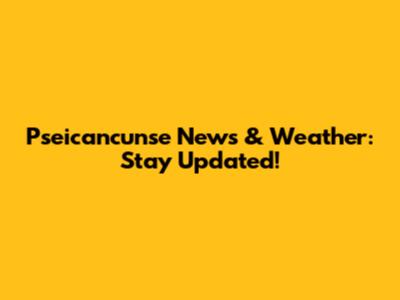 Pseicancunse News & Weather: Stay Updated!