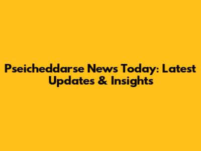 Pseicheddarse News Today: Latest Updates & Insights