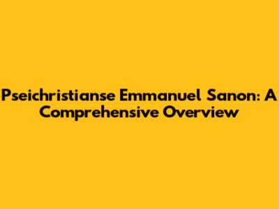 Pseichristianse Emmanuel Sanon: A Comprehensive Overview